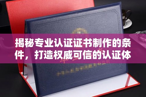 汉滨揭秘专业认证证书制作的条件，打造权威可信的认证体系